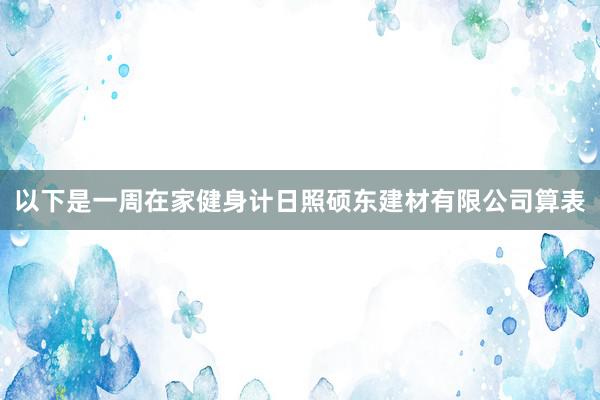 以下是一周在家健身计日照硕东建材有限公司算表