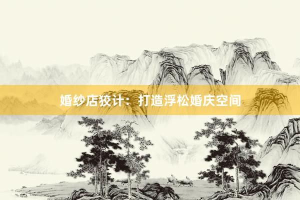 婚纱店狡计：打造浮松婚庆空间