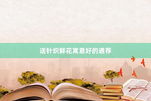 送针织鲜花寓意好的遴荐