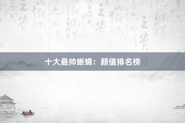 十大最帅蜥蜴：颜值排名榜