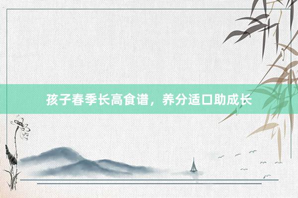 孩子春季长高食谱，养分适口助成长
