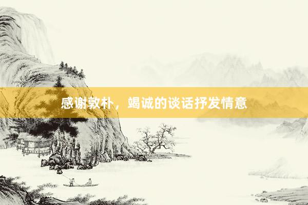 感谢敦朴，竭诚的谈话抒发情意